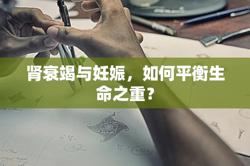 肾衰竭与妊娠，如何平衡生命之重？