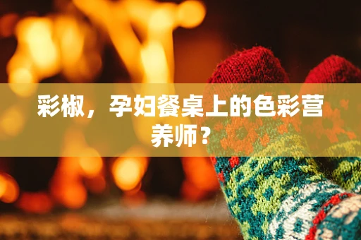 彩椒，孕妇餐桌上的色彩营养师？
