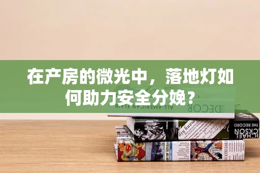 在产房的微光中，落地灯如何助力安全分娩？