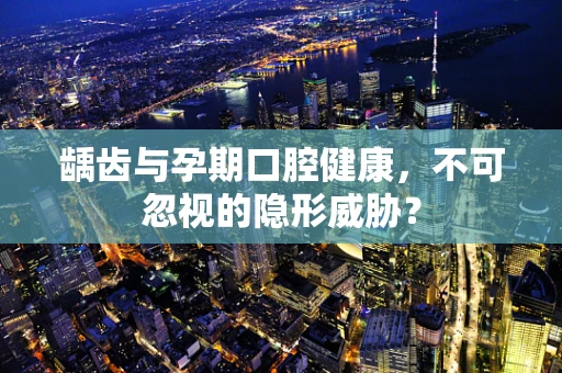 龋齿与孕期口腔健康，不可忽视的隐形威胁？