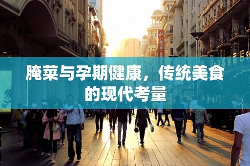 腌菜与孕期健康，传统美食的现代考量