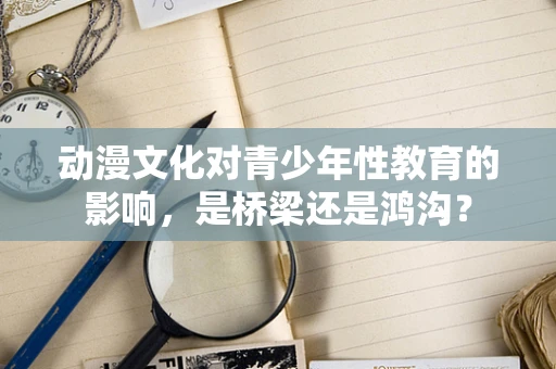 动漫文化对青少年性教育的影响，是桥梁还是鸿沟？