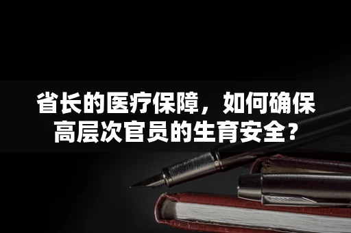 省长的医疗保障，如何确保高层次官员的生育安全？