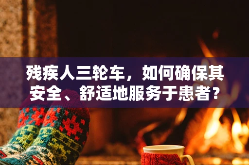 残疾人三轮车，如何确保其安全、舒适地服务于患者？