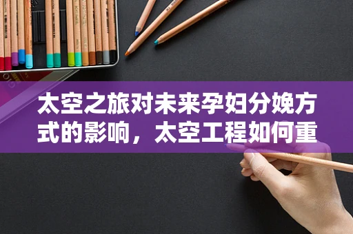太空之旅对未来孕妇分娩方式的影响，太空工程如何重塑产房？
