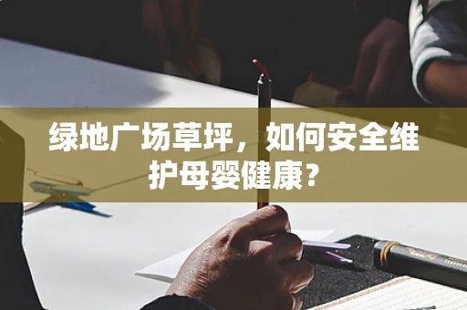 绿地广场草坪，如何安全维护母婴健康？