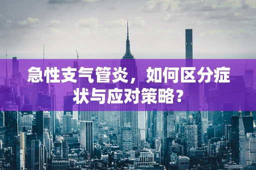 急性支气管炎，如何区分症状与应对策略？