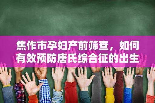 焦作市孕妇产前筛查，如何有效预防唐氏综合征的出生？