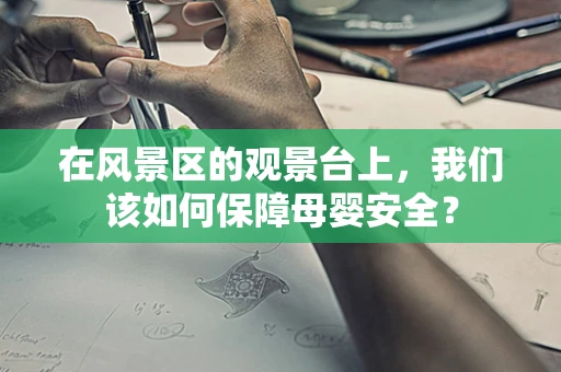 在风景区的观景台上，我们该如何保障母婴安全？