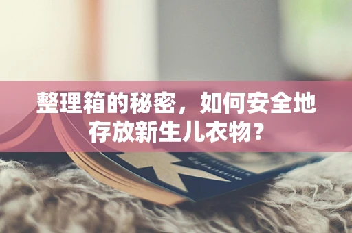 整理箱的秘密，如何安全地存放新生儿衣物？