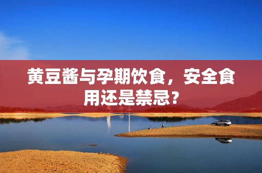 黄豆酱与孕期饮食，安全食用还是禁忌？