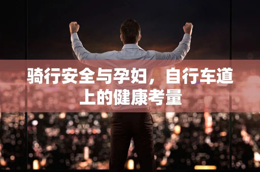 骑行安全与孕妇，自行车道上的健康考量