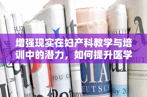 增强现实在妇产科教学与培训中的潜力，如何提升医学生技能？