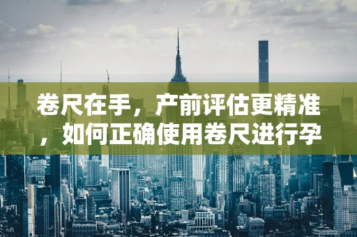 卷尺在手，产前评估更精准，如何正确使用卷尺进行孕妇腹围测量？