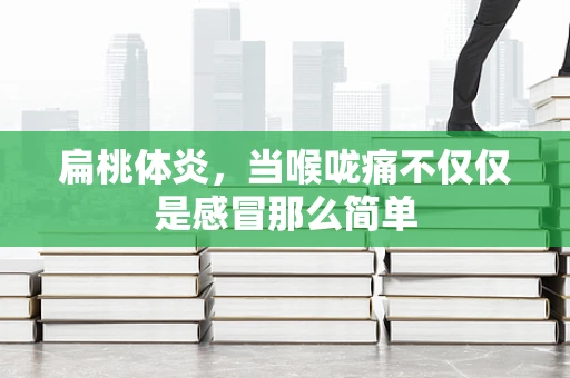 扁桃体炎，当喉咙痛不仅仅是感冒那么简单
