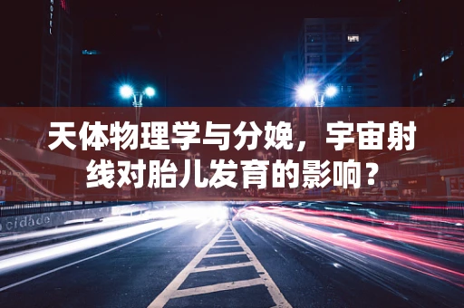 天体物理学与分娩，宇宙射线对胎儿发育的影响？