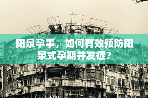 阳泉孕事，如何有效预防阳泉式孕期并发症？