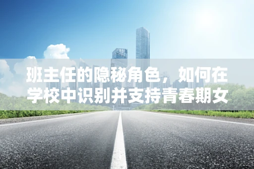 班主任的隐秘角色，如何在学校中识别并支持青春期女生的健康挑战？