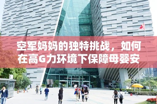 空军妈妈的独特挑战，如何在高G力环境下保障母婴安全？