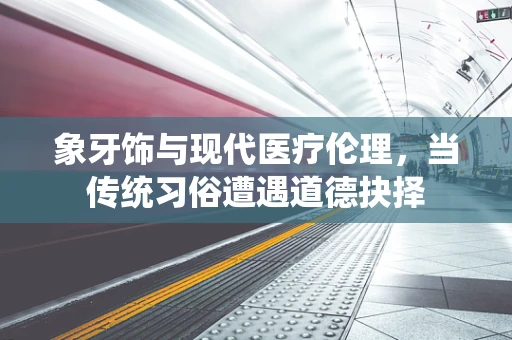 象牙饰与现代医疗伦理，当传统习俗遭遇道德抉择