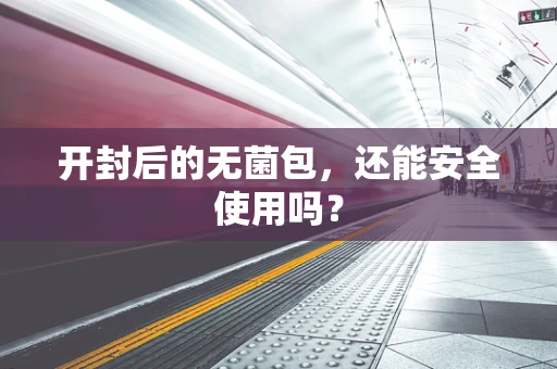 开封后的无菌包，还能安全使用吗？