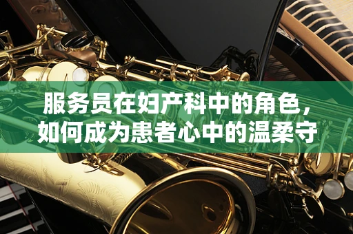服务员在妇产科中的角色，如何成为患者心中的温柔守护者？