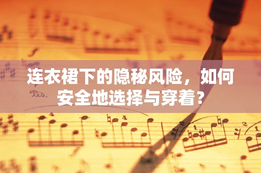 连衣裙下的隐秘风险，如何安全地选择与穿着？