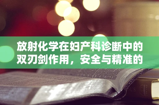放射化学在妇产科诊断中的双刃剑作用，安全与精准的平衡