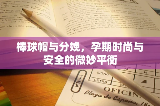 棒球帽与分娩，孕期时尚与安全的微妙平衡