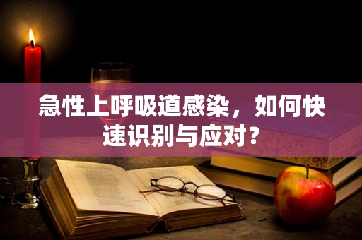 急性上呼吸道感染，如何快速识别与应对？