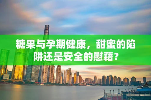 糖果与孕期健康，甜蜜的陷阱还是安全的慰藉？