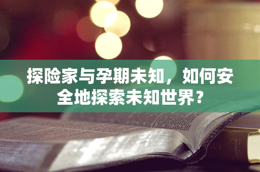 探险家与孕期未知，如何安全地探索未知世界？