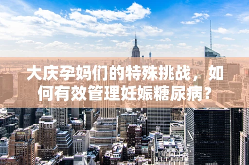 大庆孕妈们的特殊挑战，如何有效管理妊娠糖尿病？