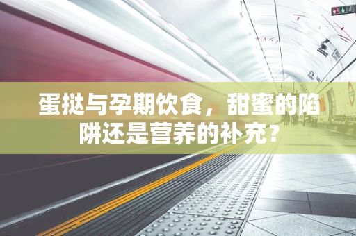 蛋挞与孕期饮食，甜蜜的陷阱还是营养的补充？