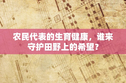 农民代表的生育健康，谁来守护田野上的希望？