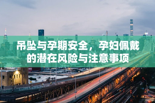 吊坠与孕期安全，孕妇佩戴的潜在风险与注意事项