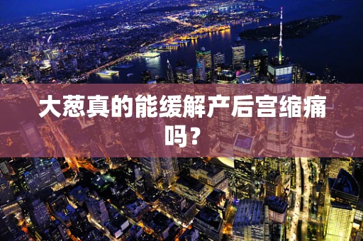 大葱真的能缓解产后宫缩痛吗？