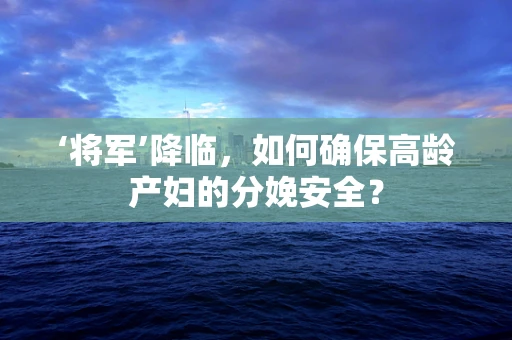 ‘将军’降临，如何确保高龄产妇的分娩安全？