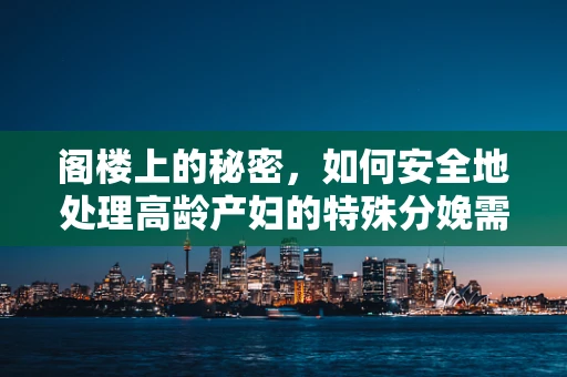 阁楼上的秘密，如何安全地处理高龄产妇的特殊分娩需求？