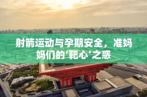 射箭运动与孕期安全，准妈妈们的‘靶心’之惑