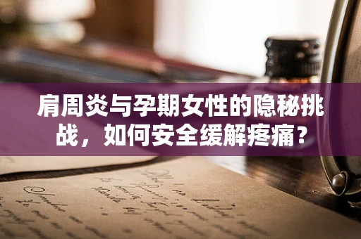 肩周炎与孕期女性的隐秘挑战，如何安全缓解疼痛？