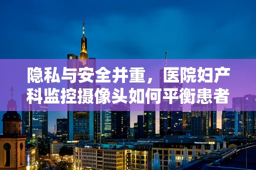 隐私与安全并重，医院妇产科监控摄像头如何平衡患者隐私权？