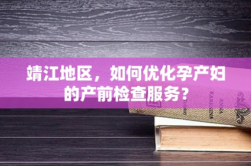 靖江地区，如何优化孕产妇的产前检查服务？