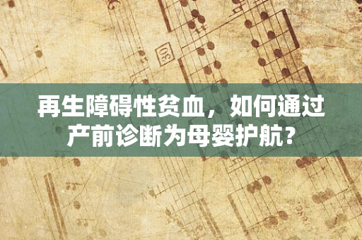 再生障碍性贫血，如何通过产前诊断为母婴护航？
