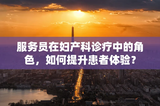 服务员在妇产科诊疗中的角色，如何提升患者体验？