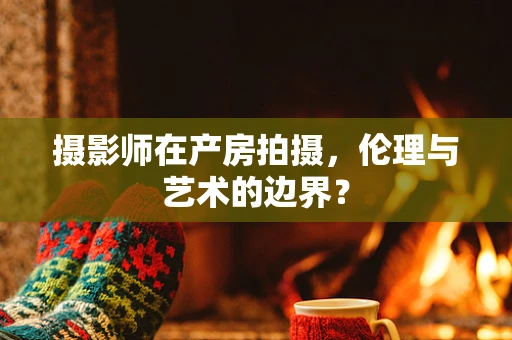 摄影师在产房拍摄，伦理与艺术的边界？