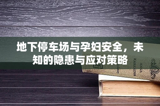 地下停车场与孕妇安全，未知的隐患与应对策略
