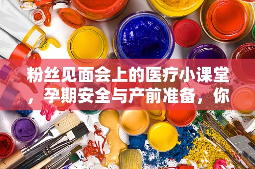 粉丝见面会上的医疗小课堂，孕期安全与产前准备，你准备好了吗？