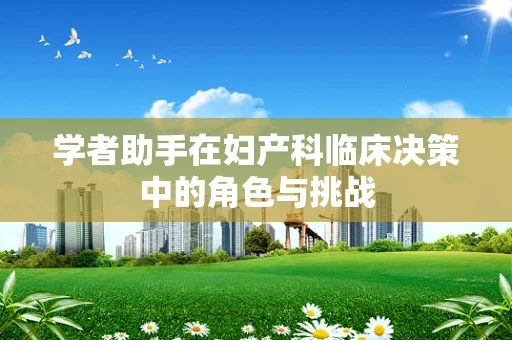 学者助手在妇产科临床决策中的角色与挑战