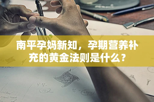 南平孕妈新知，孕期营养补充的黄金法则是什么？